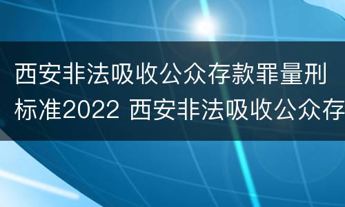西安非法吸收公众存款罪量刑标准2022 西安非法吸收公众存款判决书