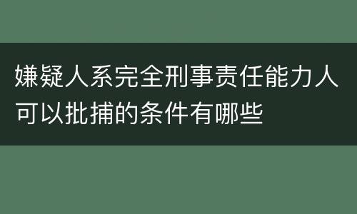 嫌疑人系完全刑事责任能力人可以批捕的条件有哪些