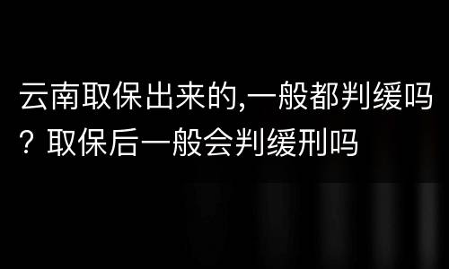 云南取保出来的,一般都判缓吗? 取保后一般会判缓刑吗