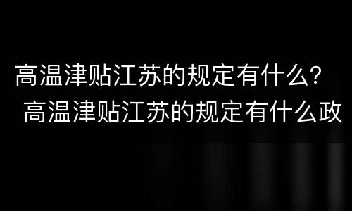 高温津贴江苏的规定有什么？ 高温津贴江苏的规定有什么政策