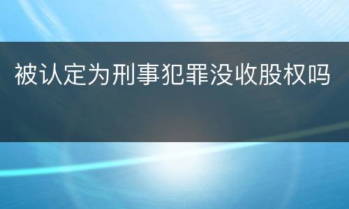 被认定为刑事犯罪没收股权吗
