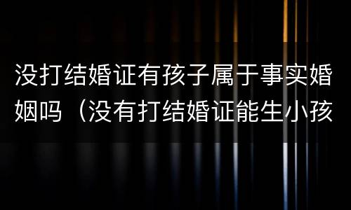 没打结婚证有孩子属于事实婚姻吗（没有打结婚证能生小孩吗）