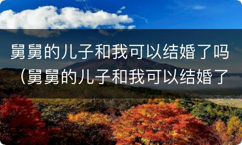 舅舅的儿子和我可以结婚了吗（舅舅的儿子和我可以结婚了吗）