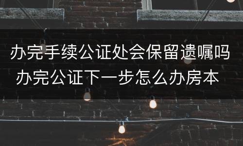 办完手续公证处会保留遗嘱吗 办完公证下一步怎么办房本