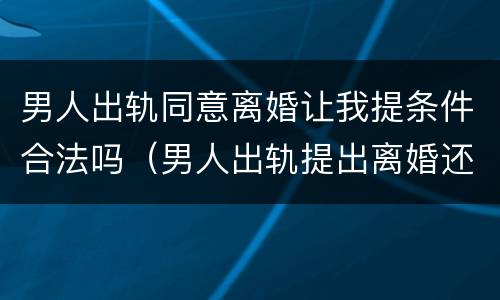 男人出轨同意离婚让我提条件合法吗（男人出轨提出离婚还有机会复合吗）