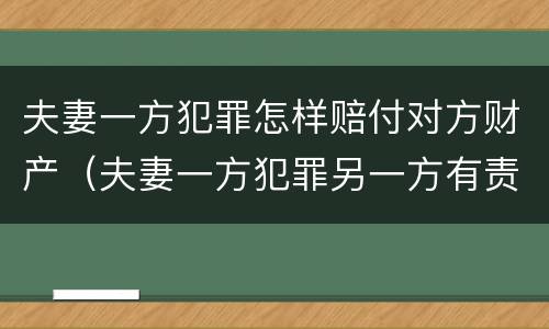 夫妻一方犯罪怎样赔付对方财产（夫妻一方犯罪另一方有责任吗）