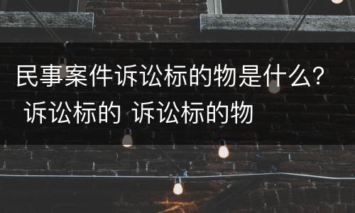 民事案件诉讼标的物是什么？ 诉讼标的 诉讼标的物