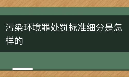 污染环境罪处罚标准细分是怎样的