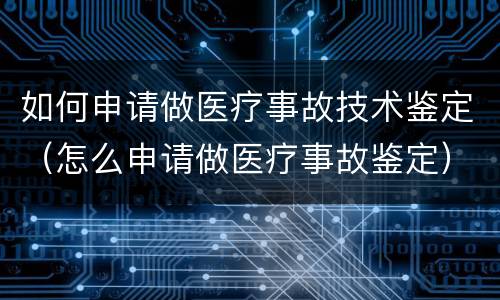 如何申请做医疗事故技术鉴定（怎么申请做医疗事故鉴定）