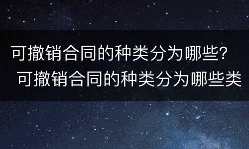 可撤销合同的种类分为哪些？ 可撤销合同的种类分为哪些类别