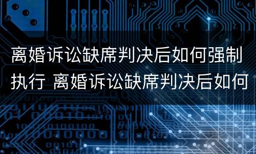 离婚诉讼缺席判决后如何强制执行 离婚诉讼缺席判决后如何强制执行案件