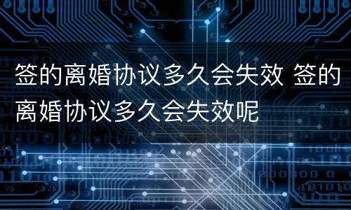 签的离婚协议多久会失效 签的离婚协议多久会失效呢