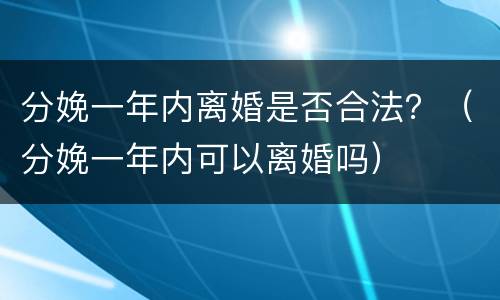 分娩一年内离婚是否合法？（分娩一年内可以离婚吗）