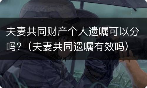 夫妻共同财产个人遗嘱可以分吗?（夫妻共同遗嘱有效吗）