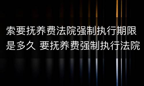 索要抚养费法院强制执行期限是多久 要抚养费强制执行法院收费吗