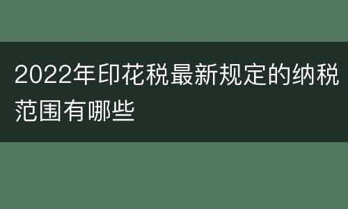 2022年印花税最新规定的纳税范围有哪些