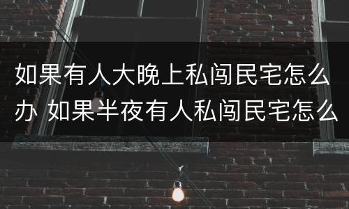 如果有人大晚上私闯民宅怎么办 如果半夜有人私闯民宅怎么办