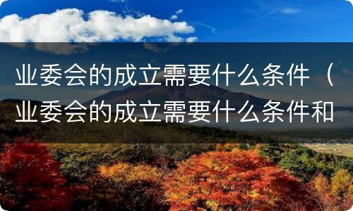 业委会的成立需要什么条件（业委会的成立需要什么条件和资质）