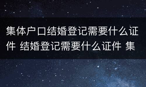 集体户口结婚登记需要什么证件 结婚登记需要什么证件 集体户口