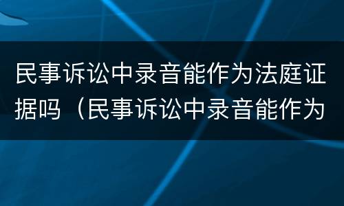 民事诉讼中录音能作为法庭证据吗（民事诉讼中录音能作为证据吗?）