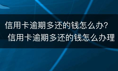信用卡逾期多还的钱怎么办？ 信用卡逾期多还的钱怎么办理