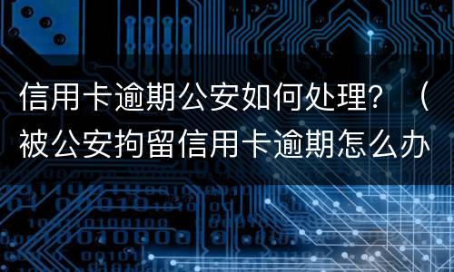信用卡逾期公安如何处理？（被公安拘留信用卡逾期怎么办）