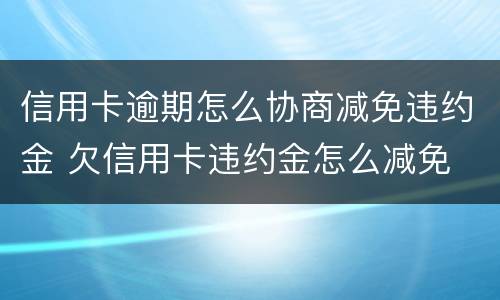 信用卡逾期怎么协商减免违约金 欠信用卡违约金怎么减免