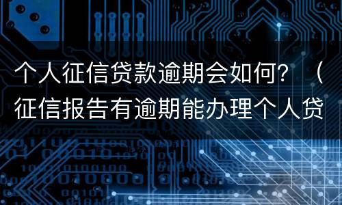个人征信贷款逾期会如何？（征信报告有逾期能办理个人贷款吗）
