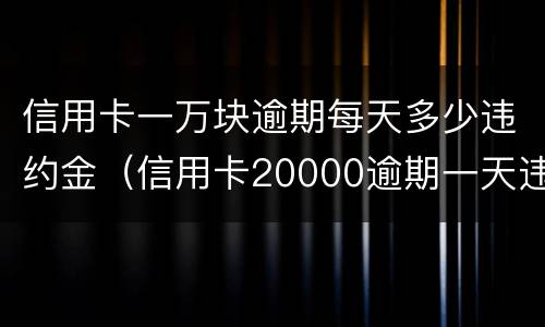 信用卡一万块逾期每天多少违约金（信用卡20000逾期一天违约金）