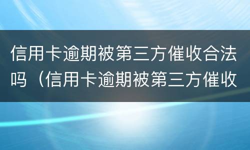 信用卡逾期被第三方催收合法吗（信用卡逾期被第三方催收合法吗知乎）