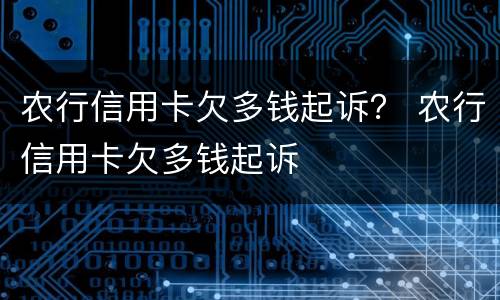 农行信用卡欠多钱起诉？ 农行信用卡欠多钱起诉
