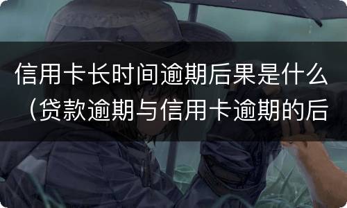 信用卡长时间逾期后果是什么（贷款逾期与信用卡逾期的后果是什么）