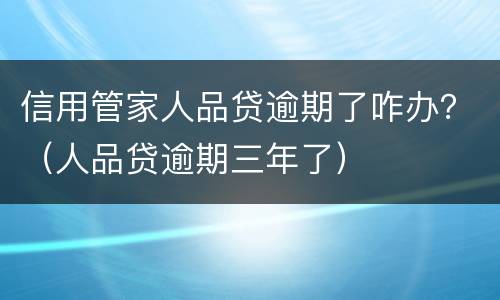 信用管家人品贷逾期了咋办？（人品贷逾期三年了）