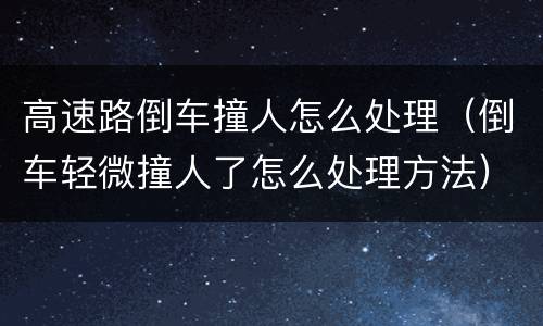 高速路倒车撞人怎么处理（倒车轻微撞人了怎么处理方法）