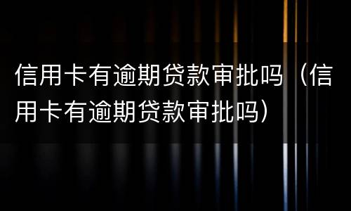 信用卡有逾期贷款审批吗（信用卡有逾期贷款审批吗）
