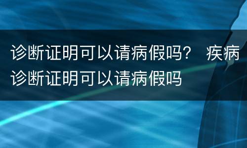 诊断证明可以请病假吗？ 疾病诊断证明可以请病假吗