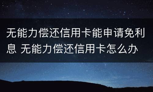 无能力偿还信用卡能申请免利息 无能力偿还信用卡怎么办