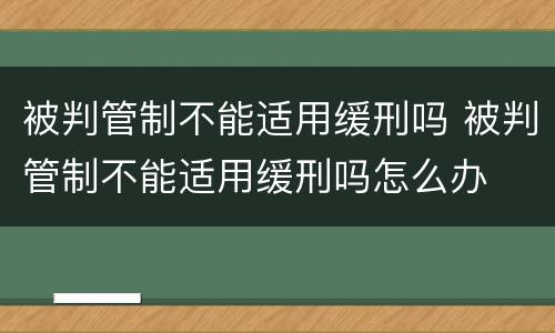 被判管制不能适用缓刑吗 被判管制不能适用缓刑吗怎么办