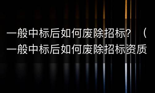 一般中标后如何废除招标？（一般中标后如何废除招标资质）