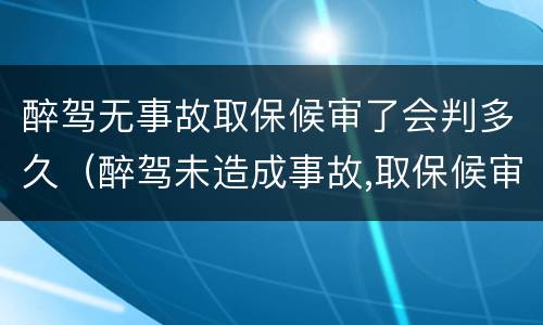 醉驾无事故取保候审了会判多久（醉驾未造成事故,取保候审什么时候能结束）