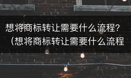 想将商标转让需要什么流程？（想将商标转让需要什么流程呢）
