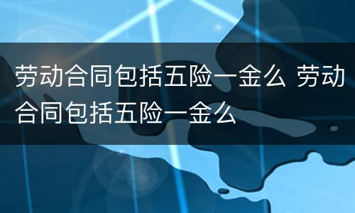 劳动合同包括五险一金么 劳动合同包括五险一金么