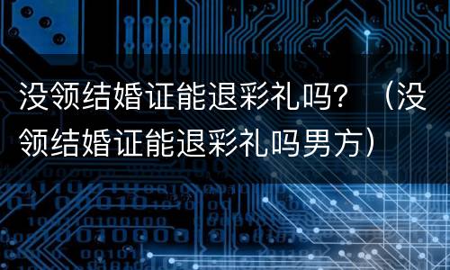 没领结婚证能退彩礼吗？（没领结婚证能退彩礼吗男方）
