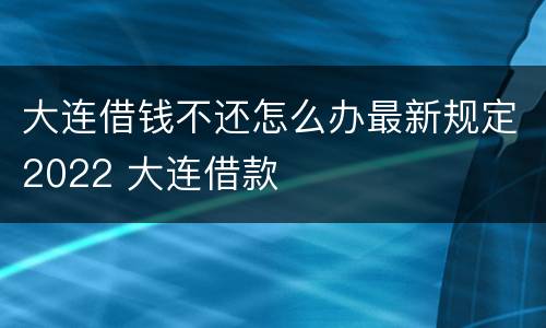 大连借钱不还怎么办最新规定2022 大连借款