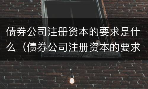 债券公司注册资本的要求是什么（债券公司注册资本的要求是什么呢）