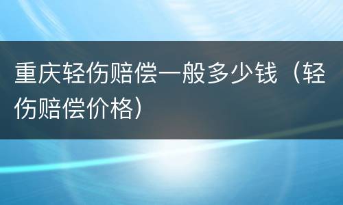 重庆轻伤赔偿一般多少钱（轻伤赔偿价格）