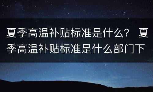 夏季高温补贴标准是什么？ 夏季高温补贴标准是什么部门下发的