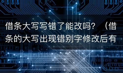 借条大写写错了能改吗？（借条的大写出现错别字修改后有效吗）