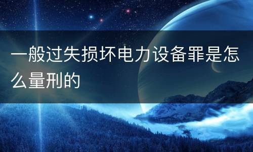 一般过失损坏电力设备罪是怎么量刑的