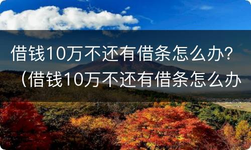 借钱10万不还有借条怎么办？（借钱10万不还有借条怎么办呀）